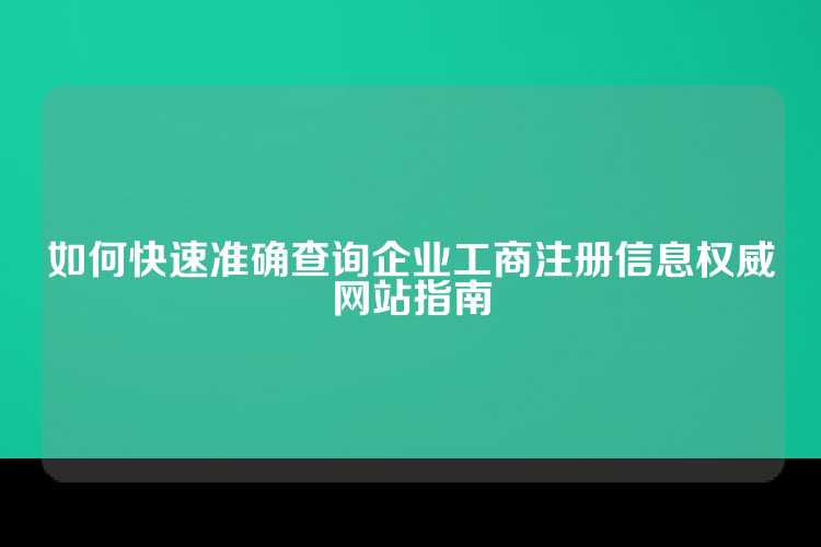 如何快速准确查询企业工商注册信息权威网站指南