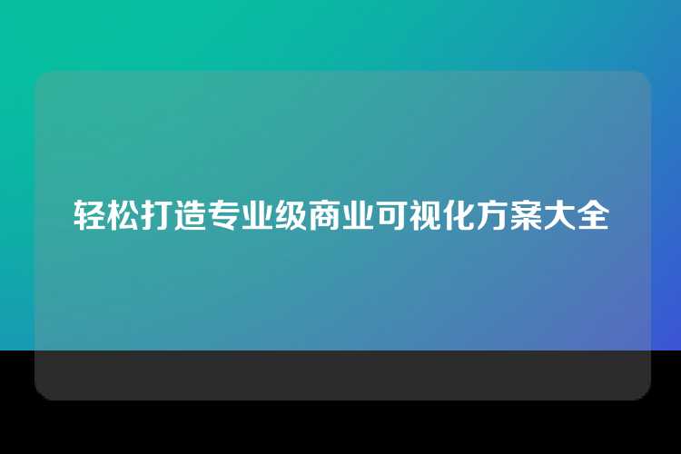 轻松打造专业级商业可视化方案大全