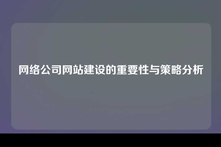 网络公司网站建设的重要性与策略分析