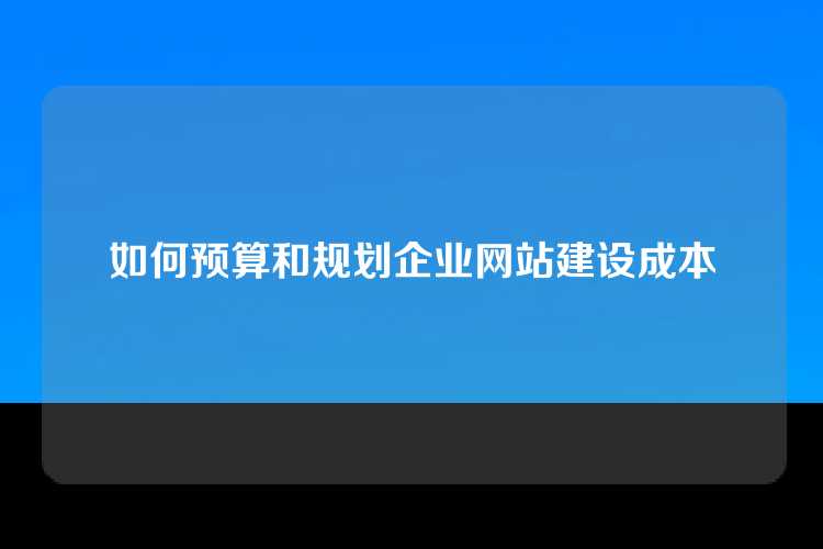 如何预算和规划企业网站建设成本