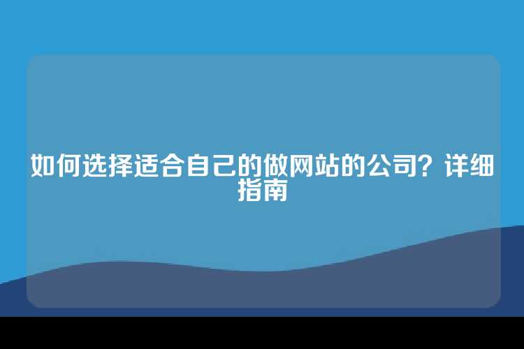 如何选择适合自己的做网站的公司？详细指南