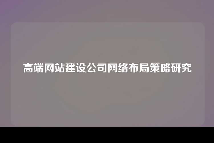 高端网站建设公司网络布局策略研究