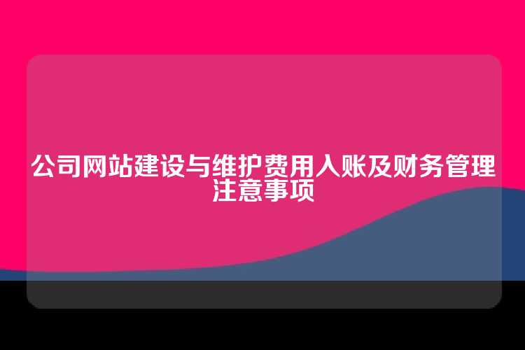 公司网站建设与维护费用入账及财务管理注意事项