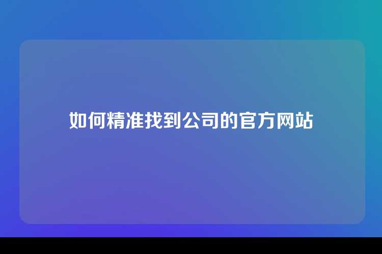 如何精准找到公司的官方网站