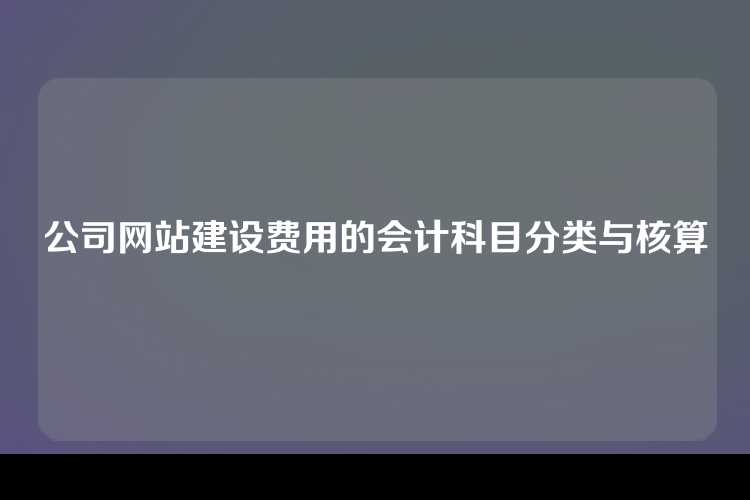 公司网站建设费用的会计科目分类与核算
