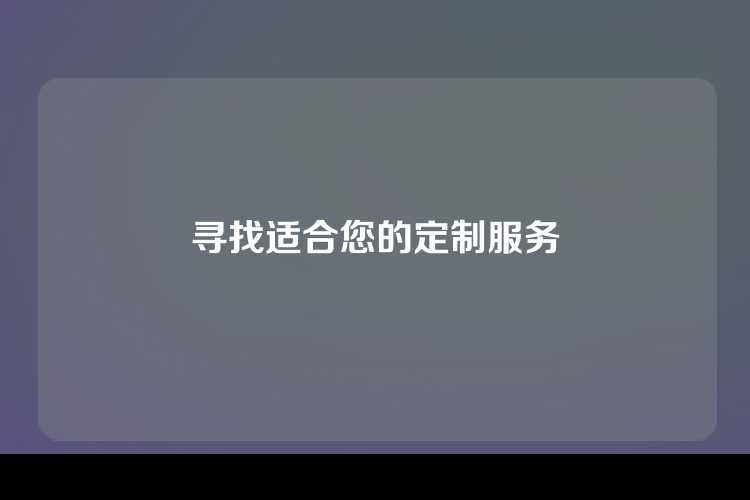 定制服务满足您的独特需求，为您量身打造专属方案。