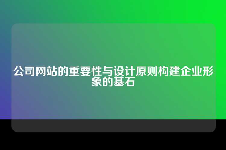 公司网站的重要性与设计原则构建企业形象的基石