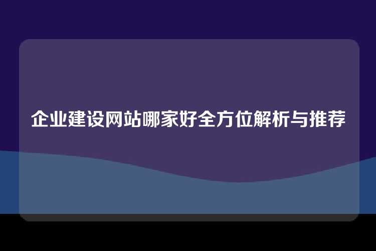 企业建设网站哪家好全方位解析与推荐