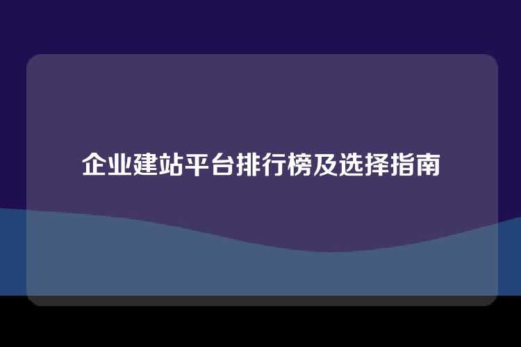 企业建站平台排行榜及选择指南