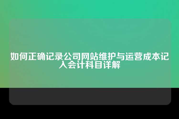 如何正确记录公司网站维护与运营成本记入会计科目详解