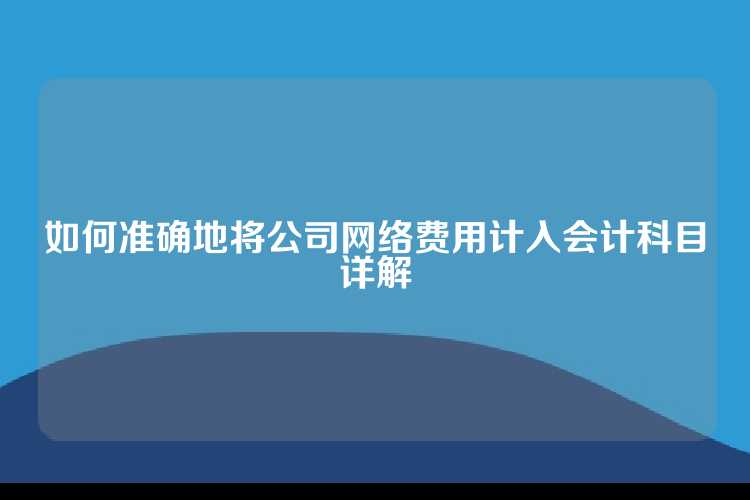 如何准确地将公司网络费用计入会计科目详解