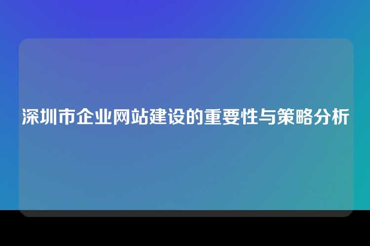 深圳市企业网站建设的重要性与策略分析