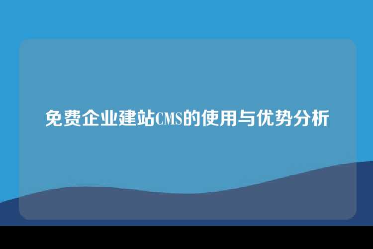 免费企业建站CMS的使用与优势分析