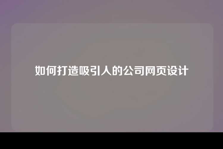 如何打造吸引人的公司网页设计