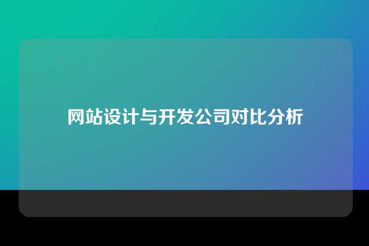 网站设计与开发公司对比分析