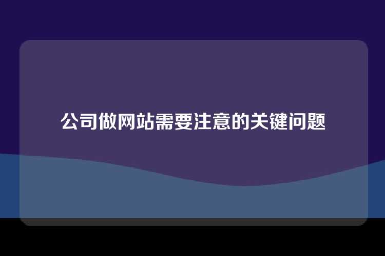 公司做网站需要注意的关键问题