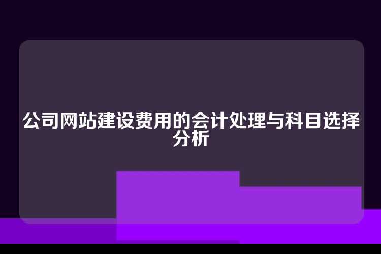 公司网站建设费用的会计处理与科目选择分析
