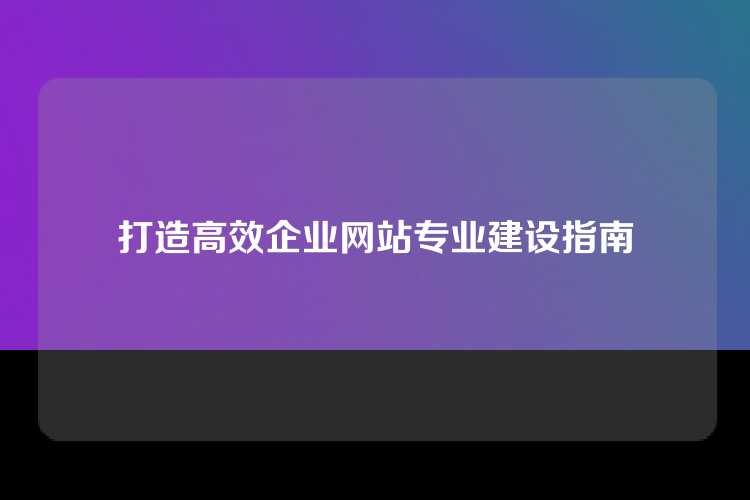 打造高效企业网站专业建设指南