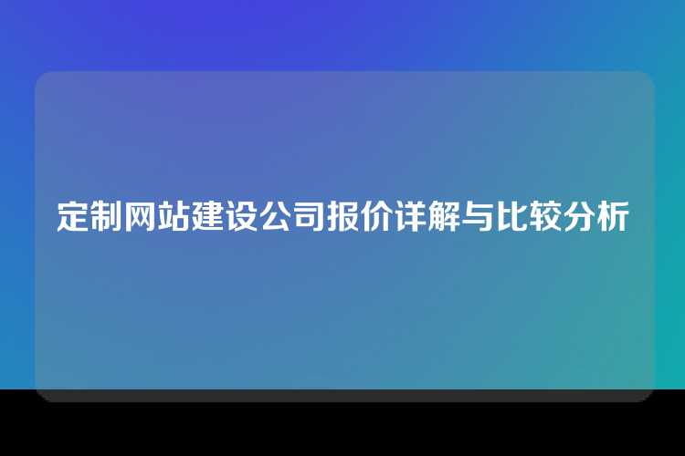 定制网站建设公司报价详解与比较分析