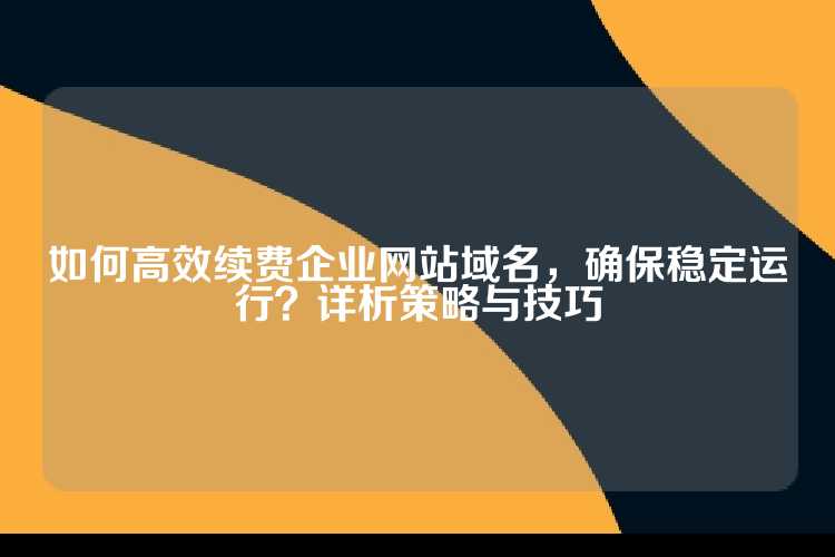 如何高效续费企业网站域名，确保稳定运行？详析策略与技巧
