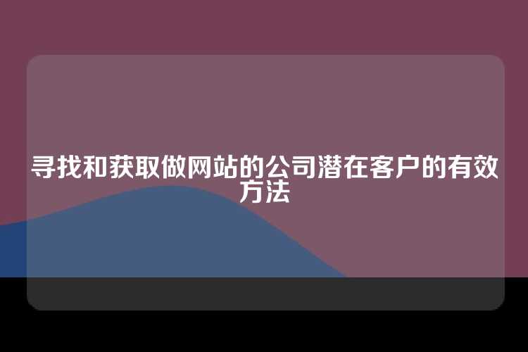 寻找和获取做网站的公司潜在客户的有效方法