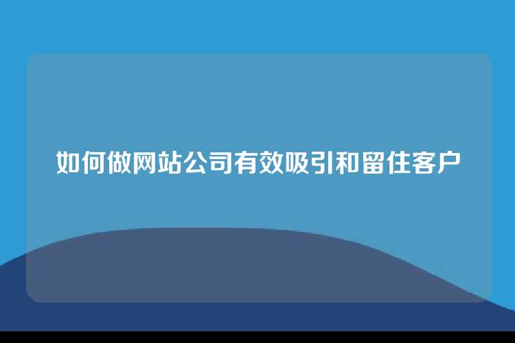如何做网站公司有效吸引和留住客户