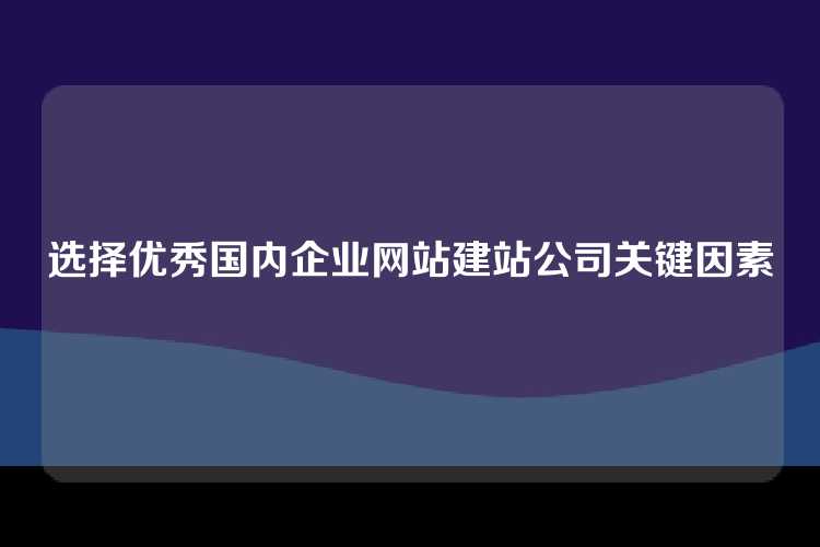 选择优秀国内企业网站建站公司关键因素