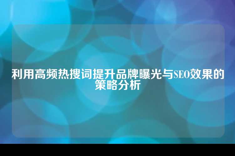 利用高频热搜词提升品牌曝光与SEO效果的策略分析