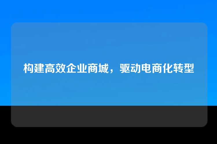 构建高效企业商城，驱动电商化转型