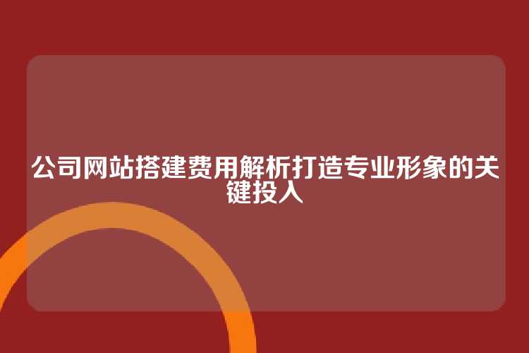 公司网站搭建费用解析打造专业形象的关键投入