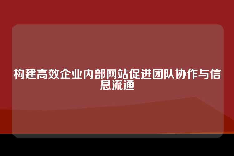 构建高效企业内部网站促进团队协作与信息流通