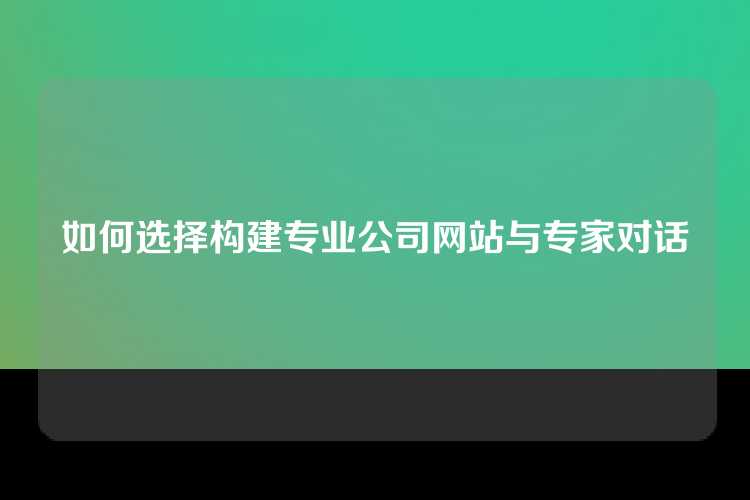 如何选择构建专业公司网站与专家对话