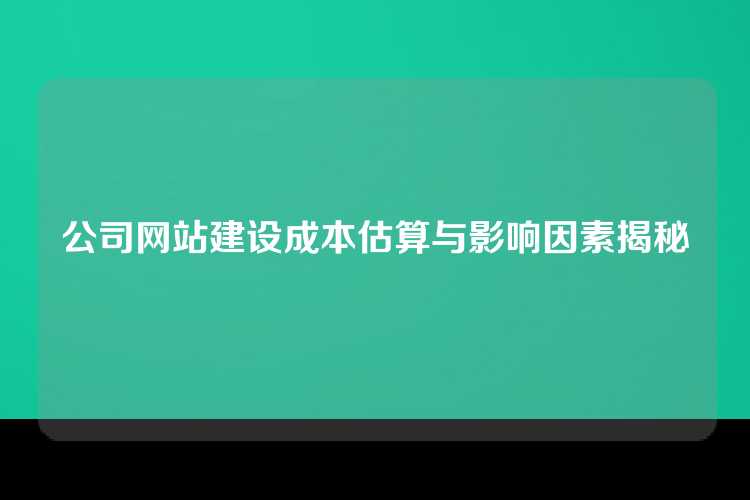 公司网站建设成本估算与影响因素揭秘