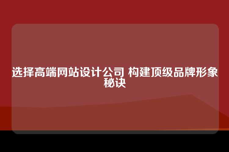 选择高端网站设计公司 构建顶级品牌形象秘诀