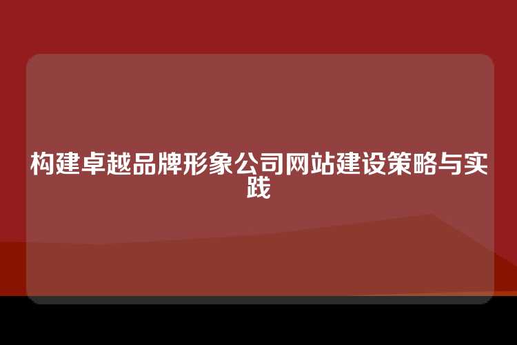 构建卓越品牌形象公司网站建设策略与实践