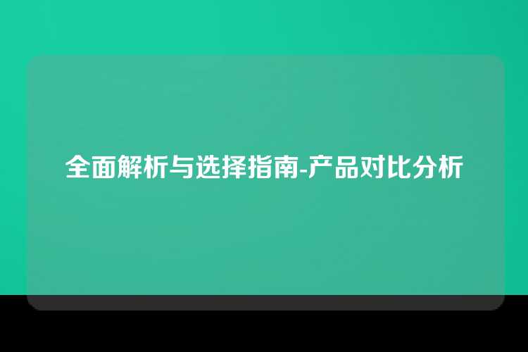 全面解析与选择指南-产品对比分析