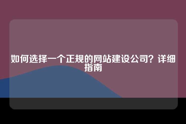 如何选择一个正规的网站建设公司？详细指南