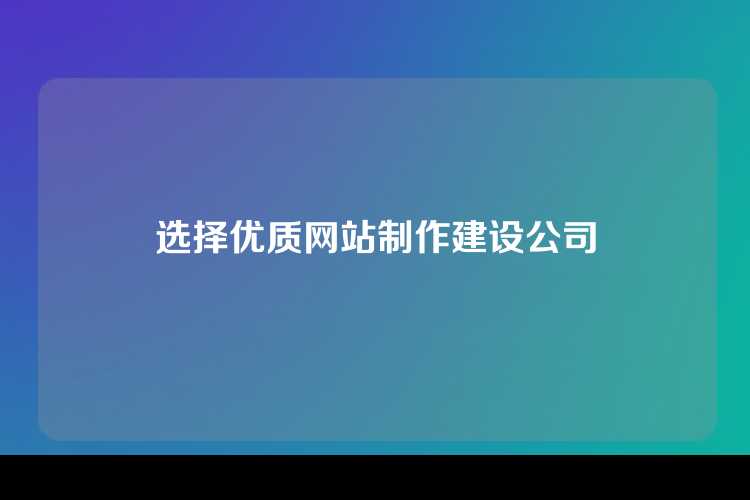 选择优质网站制作建设公司