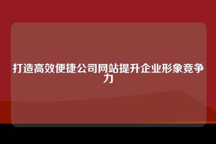 打造高效便捷公司网站提升企业形象竞争力