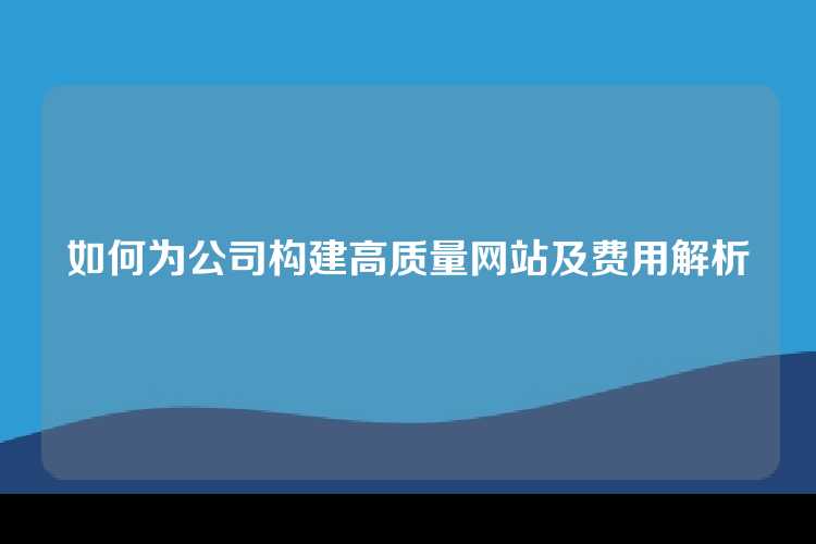 如何为公司构建高质量网站及费用解析