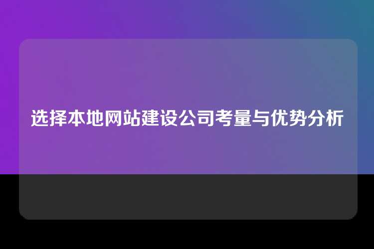 选择本地网站建设公司考量与优势分析
