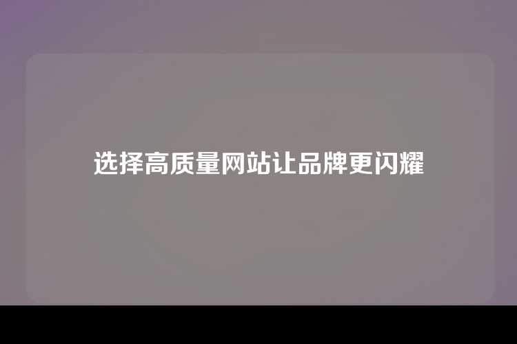 选择高质量网站让品牌更闪耀