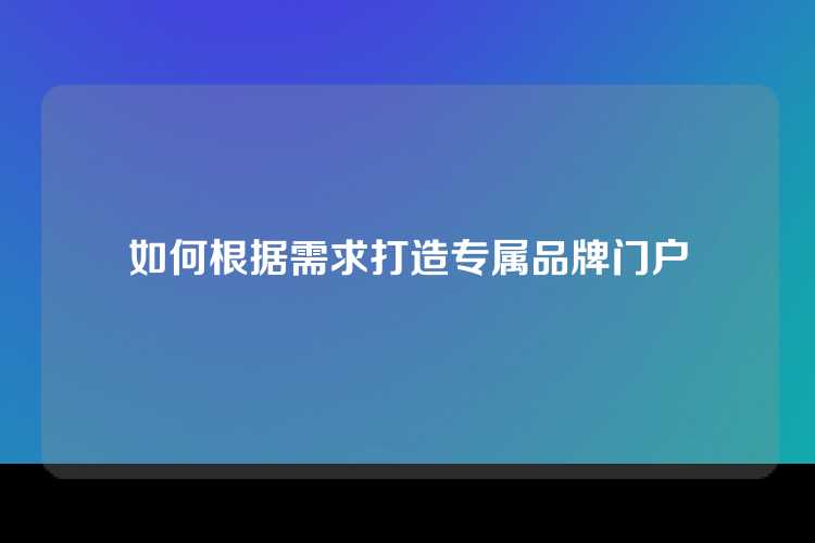 如何根据需求打造专属品牌门户