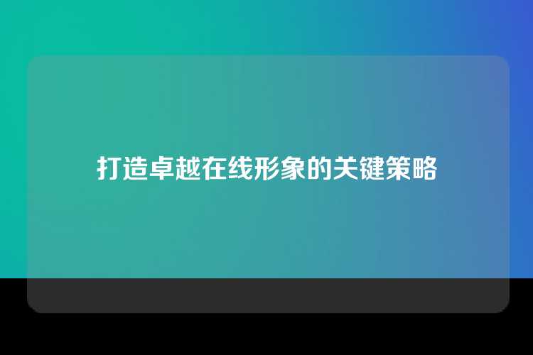 打造卓越在线形象的关键策略