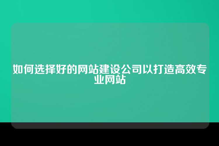 如何选择好的网站建设公司以打造高效专业网站