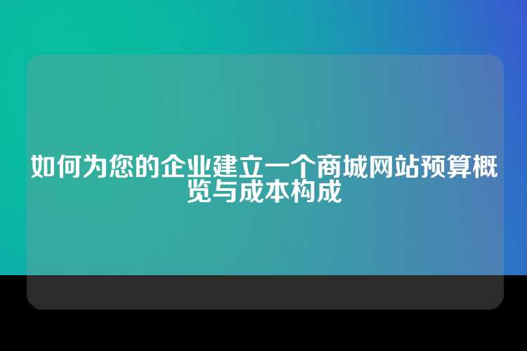 如何为您的企业建立一个商城网站预算概览与成本构成