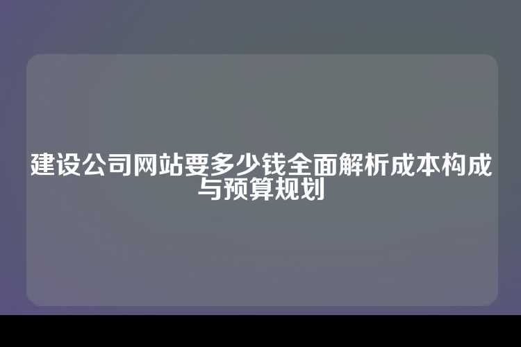建设公司网站要多少钱全面解析成本构成与预算规划