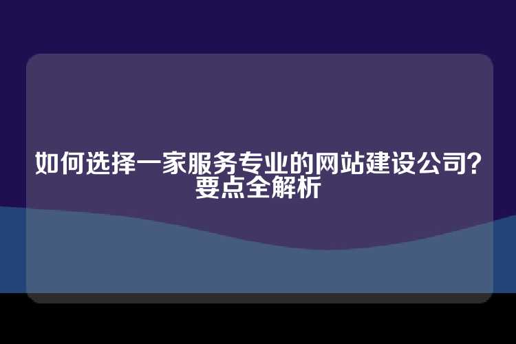 如何选择一家服务专业的网站建设公司？要点全解析