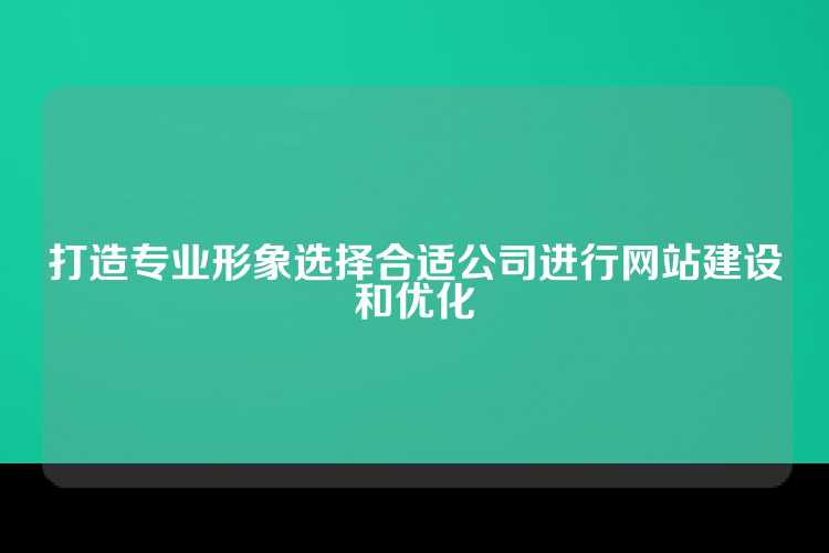 打造专业形象选择合适公司进行网站建设和优化