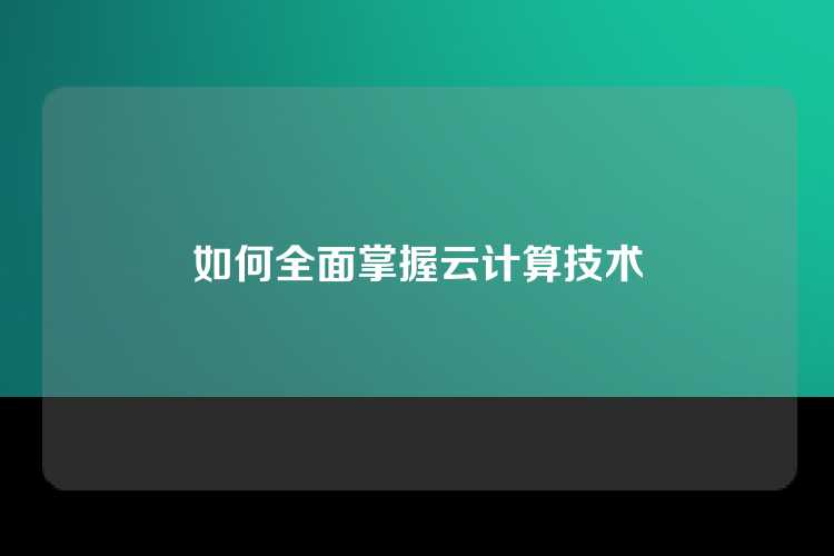 如何全面掌握云计算技术